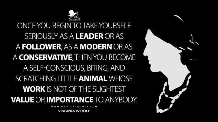 Once you begin to take yourself seriously as a leader or as a follower, as a modern or as a conservative, then you become a self-conscious, biting, and scratching little animal whose work is not of the slightest value or importance to anybody. - Virginia Woolf (A Letter to a Young Poet Quotes)