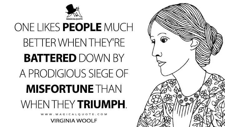 One likes people much better when they're battered down by a prodigious siege of misfortune than when they triumph. - Virginia Woolf (The Diary Quotes)