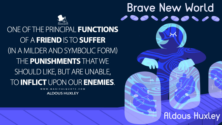 One of the principal functions of a friend is to suffer (in a milder and symbolic form) the punishments that we should like, but are unable, to inflict upon our enemies. - Aldous Huxley (Brave New World Quotes)