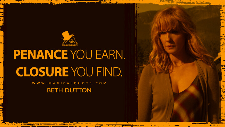 Penance you earn. Closure you find. - Beth Dutton (Yellowstone Quotes)