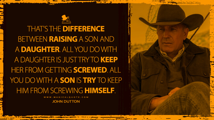 That's the difference between raising a son and a daughter. All you do with a daughter is just try to keep her from getting screwed. All you do with a son is try to keep him from screwing himself. - John Dutton (Yellowstone Quotes)