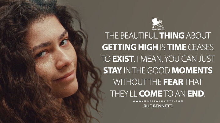 The beautiful thing about getting high is time ceases to exist. I mean, you can just stay in the good moments without the fear that they'll come to an end. - Rue Bennett (Euphoria Quotes)