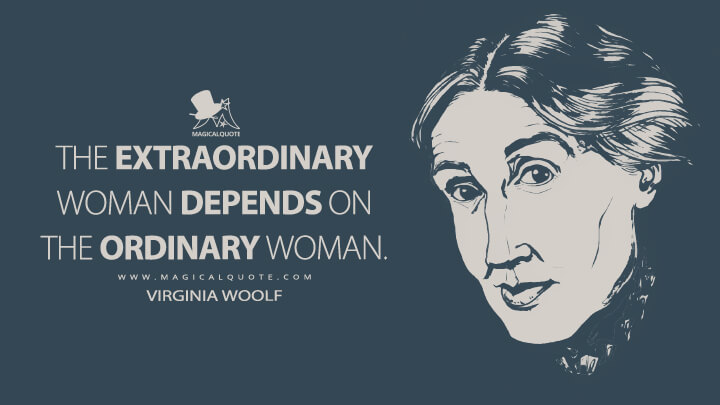 The extraordinary woman depends on the ordinary woman. - Virginia Woolf (Women and Fiction Quotes)