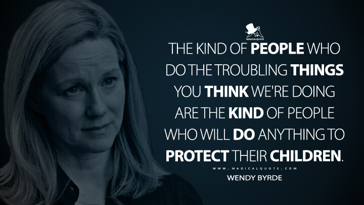 The kind of people who do the troubling things you think we're doing are the kind of people who will do anything to protect their children. - Wendy Byrde (Ozark Quotes)