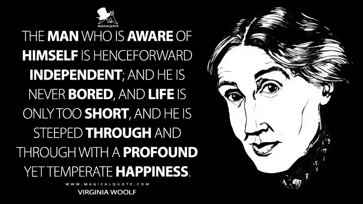 The man who is aware of himself is henceforward independent; and he is never bored, and life is only too short, and he is steeped through and through with a profound yet temperate happiness. - Virginia Woolf Quotes