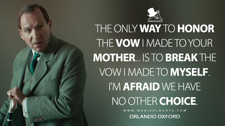 The only way to honor the vow I made to your mother... is to break the vow I made to myself. I'm afraid we have no other choice. - Orlando Oxford (The King's Man Quotes)