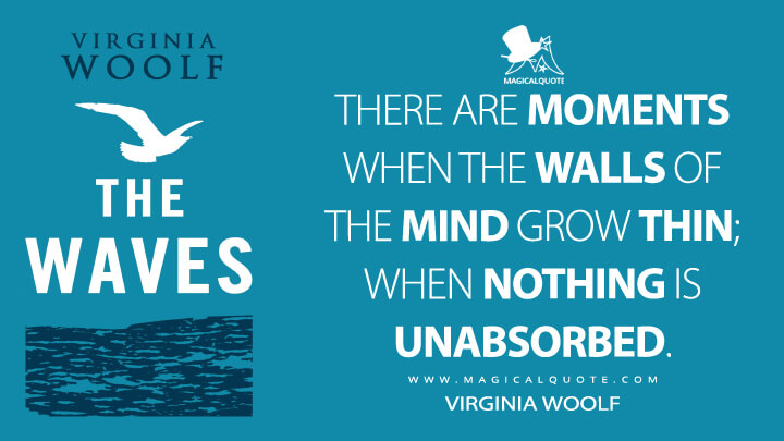 There are moments when the walls of the mind grow thin; when nothing is unabsorbed. - Virginia Woolf (The Waves Quotes)