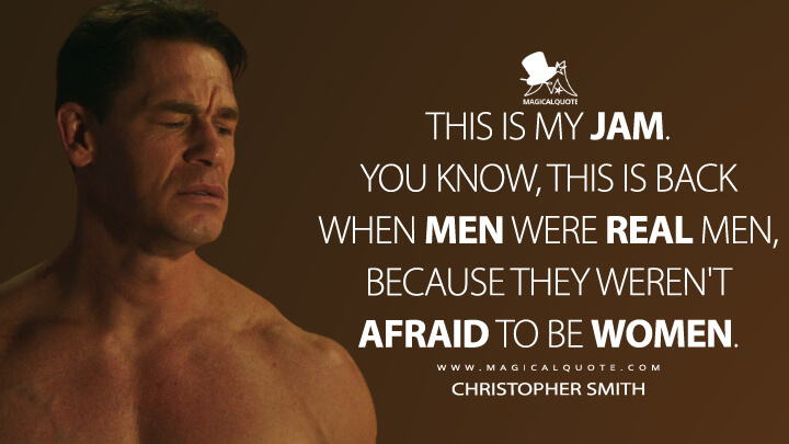 This is my jam. You know, this is back when men were real men, because they weren't afraid to be women. - Christopher Smith (Peacemaker Quotes)