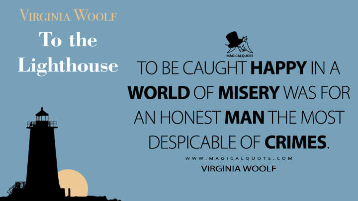 To be caught happy in a world of misery was for an honest man the most despicable of crimes. - Virginia Woolf (To the Lighthouse Quotes)