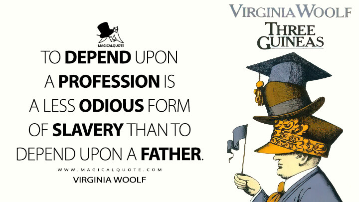 To depend upon a profession is a less odious form of slavery than to depend upon a father. - Virginia Woolf (Three Guineas Quotes)