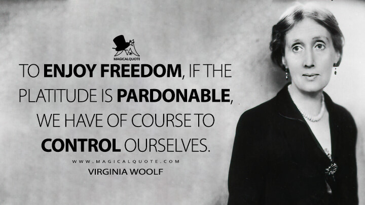 To enjoy freedom, if the platitude is pardonable, we have of course to control ourselves. - Virginia Woolf (How Should One Read a Book? Quotes)