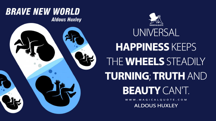 Universal happiness keeps the wheels steadily turning; truth and beauty can't. - Aldous Huxley (Brave New World Quotes)