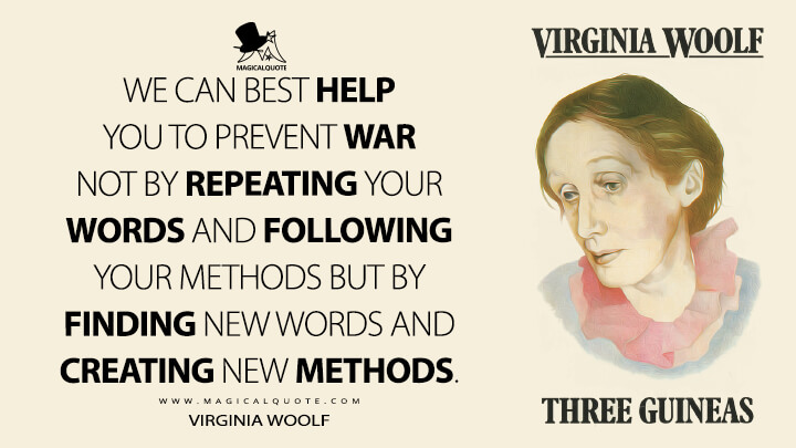 We can best help you to prevent war not by repeating your words and following your methods but by finding new words and creating new methods. - Virginia Woolf (Three Guineas Quotes)