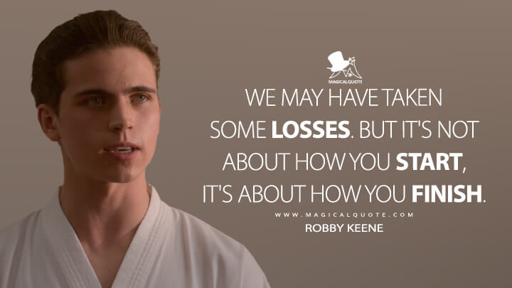 We may have taken some losses. But it's not about how you start, it's about how you finish. - Robby Keene (Netflix's Cobra Kai Quotes)