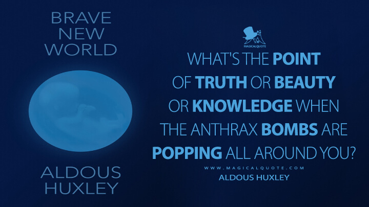 What's the point of truth or beauty or knowledge when the anthrax bombs are popping all around you? - Aldous Huxley (Brave New World Quotes)