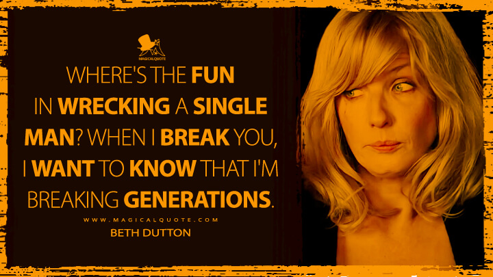 Where's the fun in wrecking a single man? When I break you, I want to know that I'm breaking generations. - Beth Dutton (Yellowstone Quotes)