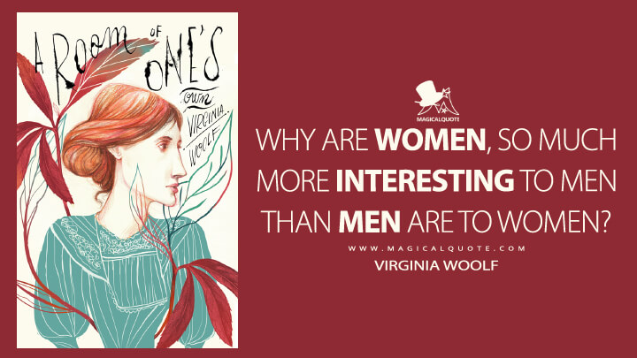 Why are women, so much more interesting to men than men are to women? - Virginia Woolf (A Room of One's Own)