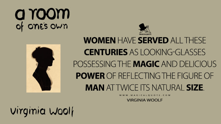 Women have served all these centuries as looking-glasses possessing the magic and delicious power of reflecting the figure of man at twice its natural size. - Virginia Woolf (A Room of One's Own)