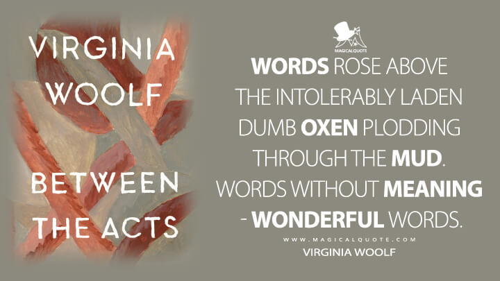 Words rose above the intolerably laden dumb oxen plodding through the mud. Words without meaning - wonderful words. - Virginia Woolf (Between the Acts Quotes)