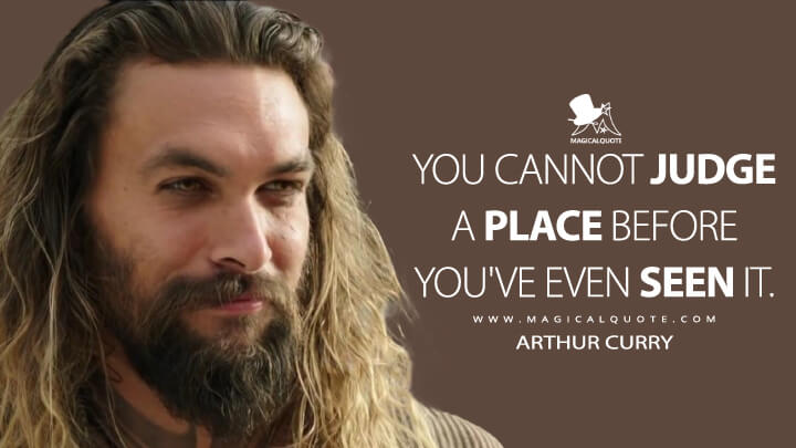 You cannot judge a place before you've even seen it. - Arthur Curry (Aquaman Quotes)