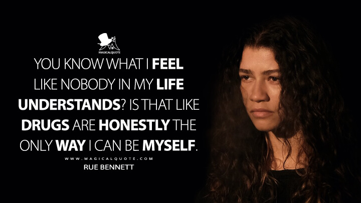 You know what I feel like nobody in my life understands? Is that like drugs are honestly the only way I can be myself. - Rue Bennett (Euphoria HBO Quotes)