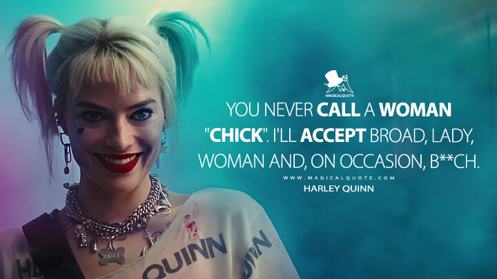 You never call a woman "chick". I'll accept broad, lady, woman and, on occasion, b**ch. - Harley Quinn (Birds of Prey Quotes)
