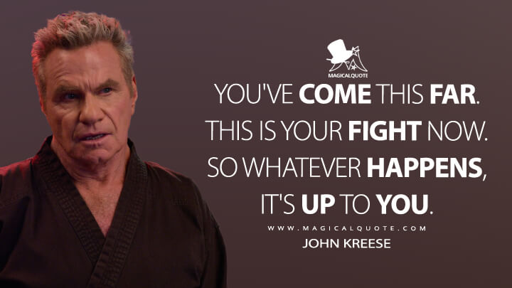 You've come this far. This is your fight now. So whatever happens, it's up to you. - John Kreese (Netflix's Cobra Kai Quotes)