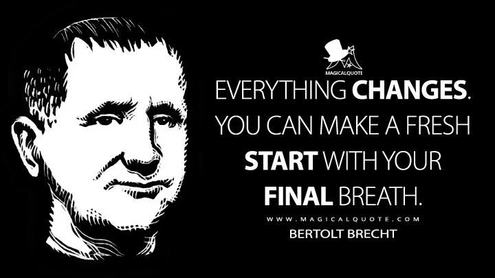 Everything changes. You can make a fresh start with your final breath. - Bertolt Brecht (Everything Changes Quotes)