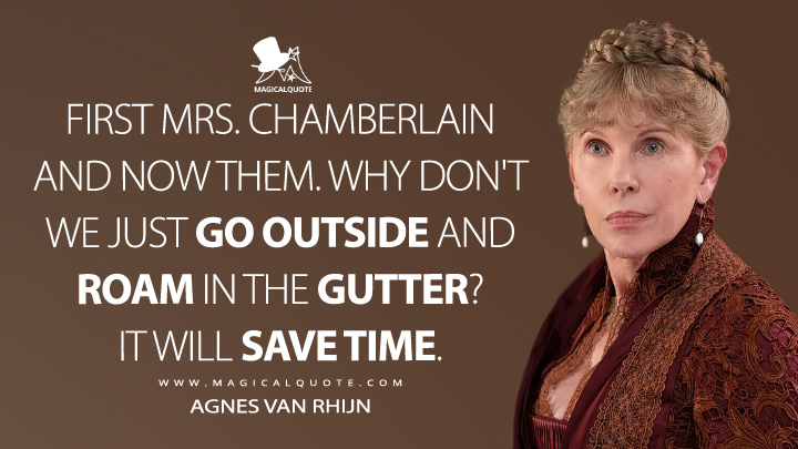 First Mrs. Chamberlain and now them. Why don't we just go outside and roam in the gutter? It will save time. - Agnes van Rhijn (The Gilded Age Quotes)
