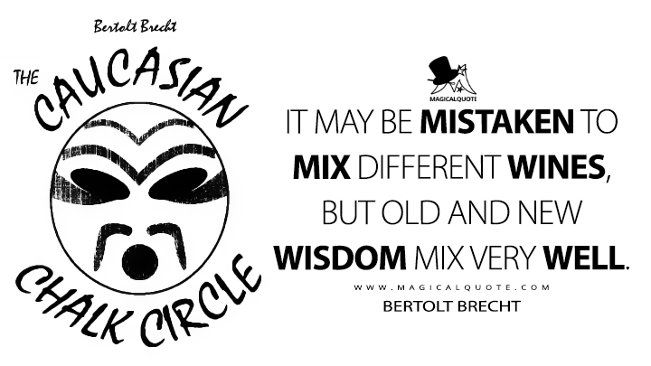 It may be mistaken to mix different wines, but old and new wisdom mix very well. - Bertolt Brecht (The Caucasian Chalk Circle Quotes)