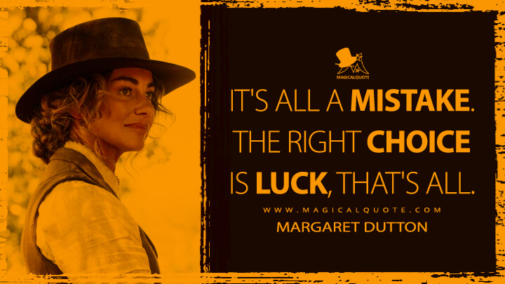 It's all a mistake. The right choice is luck, that's all. - Margaret Dutton (1883 TV Quotes)