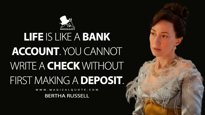 Life is like a bank account. You cannot write a check without first making a deposit. - Bertha Russell (The Gilded Age Quotes)