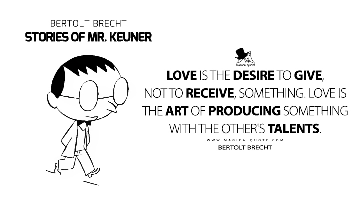 Love is the desire to give, not to receive, something. Love is the art of producing something with the other's talents. - Bertolt Brecht (Stories of Mr. Keuner Quotes)