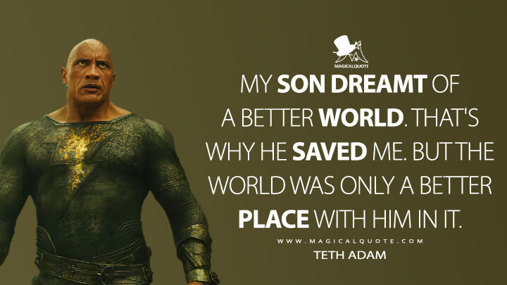My son dreamt of a better world. That's why he saved me. But the world was only a better place with him in it. - Teth Adam (Black Adam Movie Quotes)