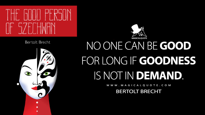 No one can be good for long if goodness is not in demand. - Bertolt Brecht (The Good Woman of Setzuan Quotes)