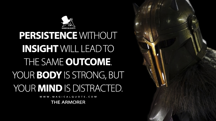 Persistence without insight will lead to the same outcome. Your body is strong, but your mind is distracted. - The Armorer (The Book of Boba Fett Quotes)