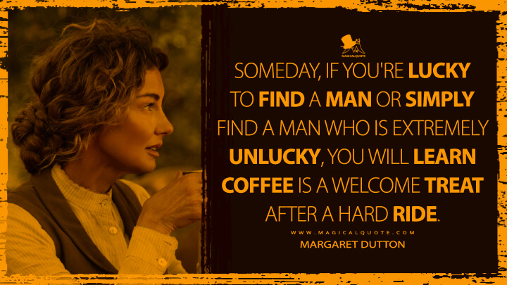 Someday, if you're lucky to find a man or simply find a man who is extremely unlucky, you will learn coffee is a welcome treat after a hard ride. - Margaret Dutton (1883 TV Quotes)