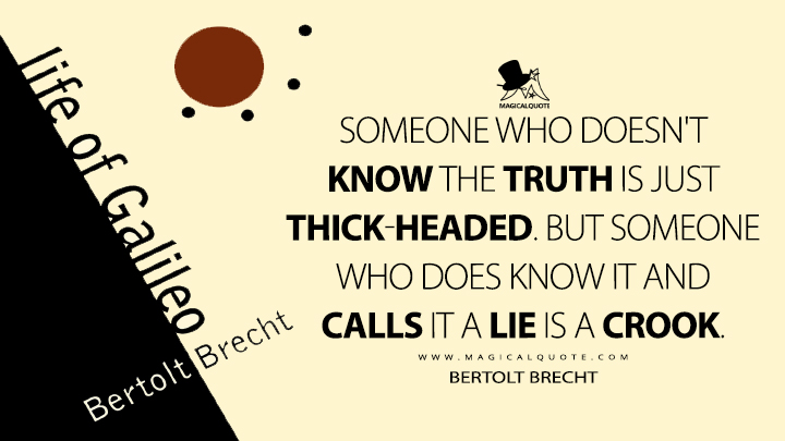 Someone who doesn't know the truth is just thick-headed. But someone who does know it and calls it a lie is a crook. - Bertolt Brecht (Life of Galileo Quotes)