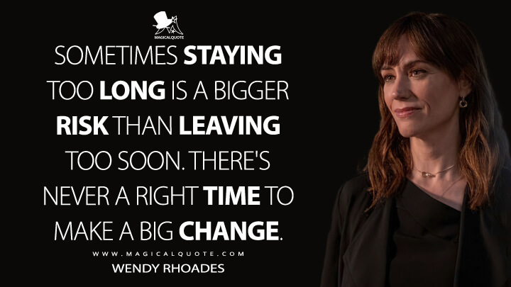 Sometimes staying too long is a bigger risk than leaving too soon. There's never a right time to make a big change. - Wendy Rhoades (Billions Quotes)