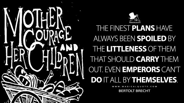 The finest plans have always been spoiled by the littleness of them that should carry them out. Even emperors can't do it all by themselves. - Bertolt Brecht (Mother Courage and Her Children Quotes)