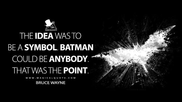 The idea was to be a symbol. Batman could be anybody. That was the point. - Bruce Wayne (The Dark Knight Rises Quotes)