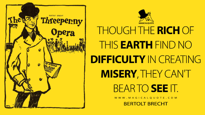 Though the rich of this earth find no difficulty in creating misery, they can't bear to see it. - Bertolt Brecht (The Threepenny Opera Quotes)