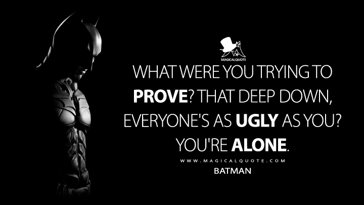 What were you trying to prove? That deep down, everyone's as ugly as you? You're alone. - Batman (The Dark Knight Quotes)