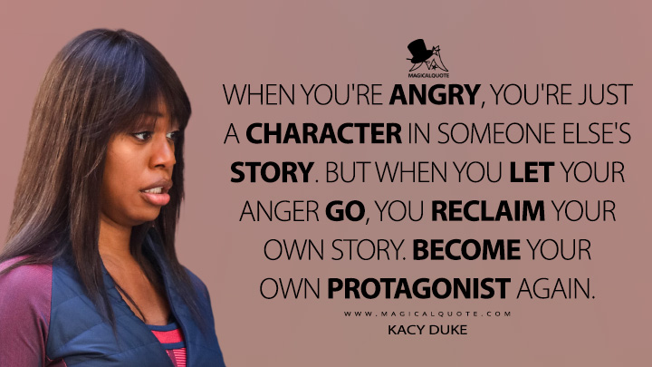 When you're angry, you're just a character in someone else's story. But when you let your anger go, you reclaim your own story. Become your own protagonist again. - Kacy Duke (Inventing Anna Netflix Quotes)
