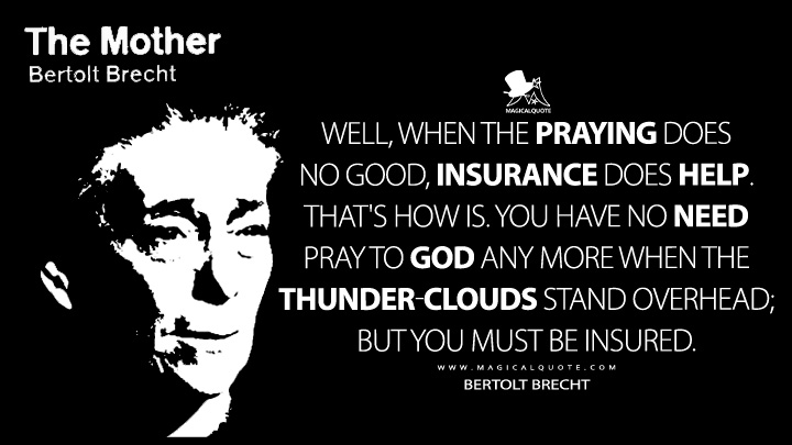 Yes, insurance can help when praying has been no use. So you no longer need pray to God when it looks like thunder, but you do have to be insured. - Bertolt Brecht (The Mother Quotes)