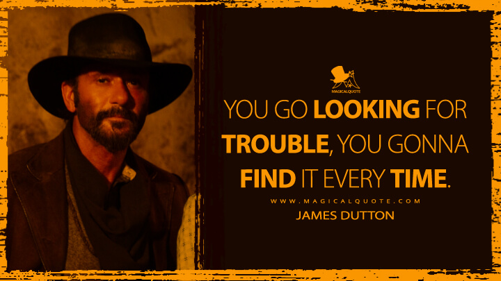 You go looking for trouble, you gonna find it every time. - James Dutton (1883 TV Quotes)