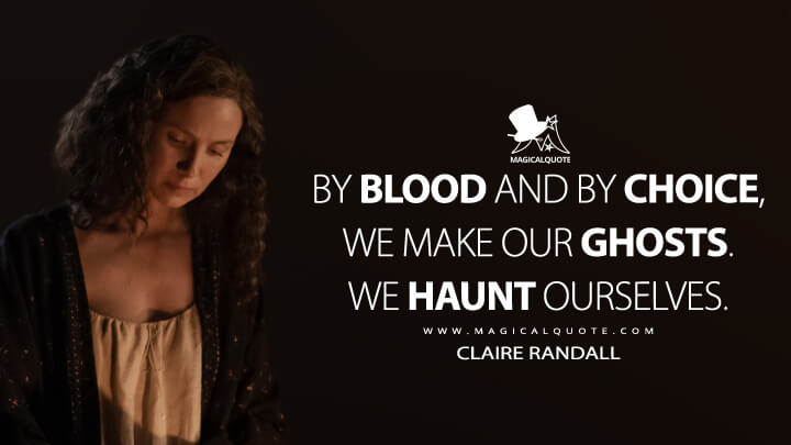 By blood and by choice, we make our ghosts. We haunt ourselves. - Claire Randall (Outlander Quotes)
