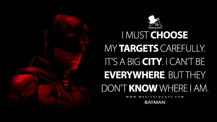 I must choose my targets carefully. It's a big city. I can't be everywhere. But they don't know where I am. - Batman (The Batman 2022 Quotes)