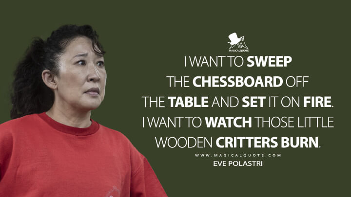 I want to sweep the chessboard off the table and set it on fire. I want to watch those little wooden critters burn. - Eve Polastri (Killing Eve Quotes)