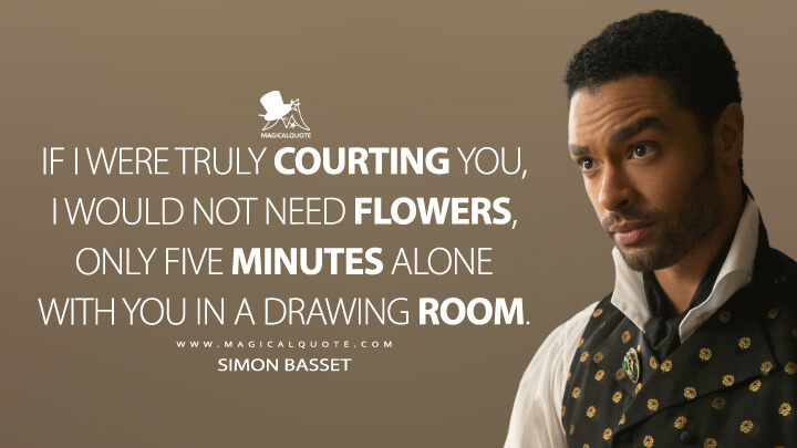 If I were truly courting you, I would not need flowers, only five minutes alone with you in a drawing room. - Simon Basset (Netflix's Bridgerton Quotes)